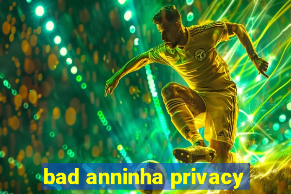 bad anninha privacy